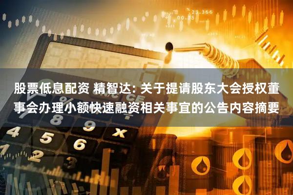 股票低息配资 精智达: 关于提请股东大会授权董事会办理小额快速融资相关事宜的公告内容摘要