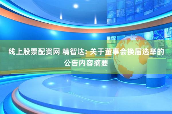 线上股票配资网 精智达: 关于董事会换届选举的公告内容摘要
