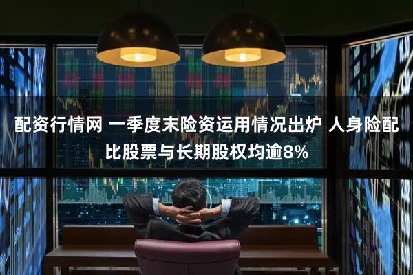 配资行情网 一季度末险资运用情况出炉 人身险配比股票与长期股权均逾8%