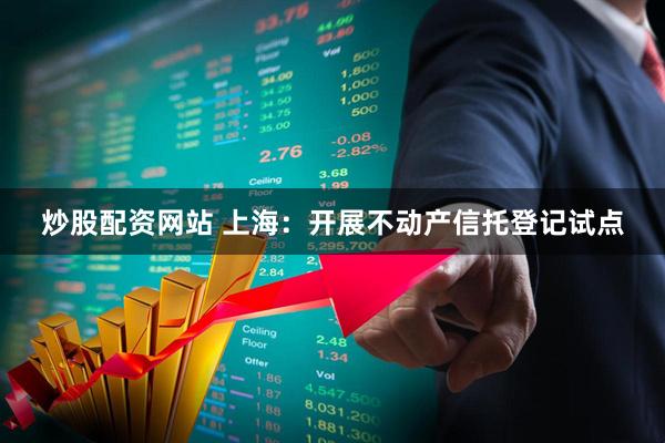 炒股配资网站 上海：开展不动产信托登记试点