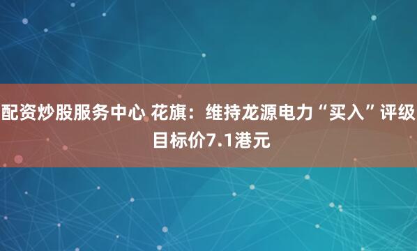 配资炒股服务中心 花旗：维持龙源电力“买入”评级 目标价7.1港元