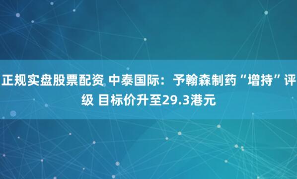 正规实盘股票配资 中泰国际：予翰森制药“增持”评级 目标价升至29.3港元