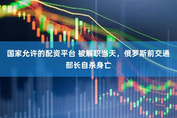 国家允许的配资平台 被解职当天，俄罗斯前交通部长自杀身亡