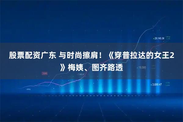 股票配资广东 与时尚擦肩！《穿普拉达的女王2》梅姨、图齐路透