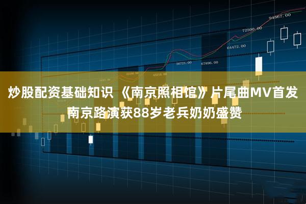 炒股配资基础知识 《南京照相馆》片尾曲MV首发 南京路演获88岁老兵奶奶盛赞
