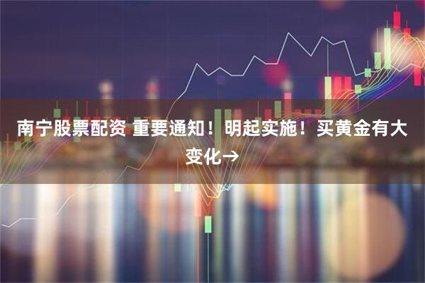 南宁股票配资 重要通知！明起实施！买黄金有大变化→