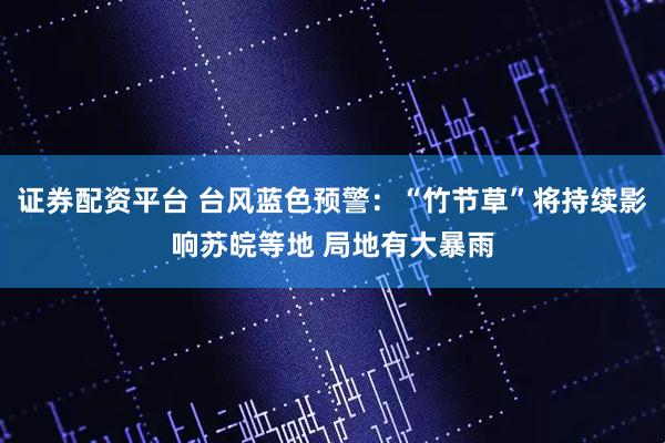 证券配资平台 台风蓝色预警：“竹节草”将持续影响苏皖等地 局地有大暴雨