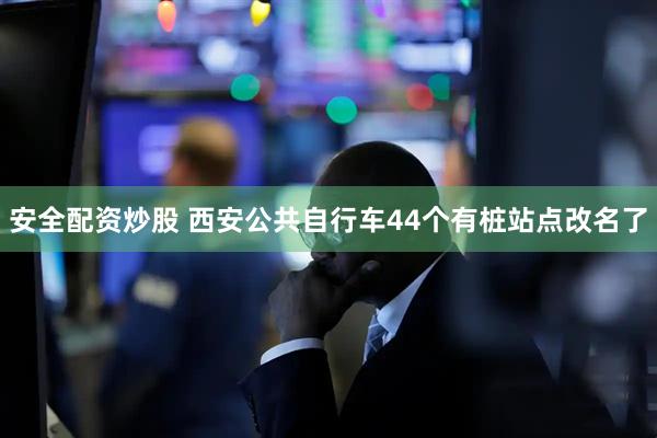 安全配资炒股 西安公共自行车44个有桩站点改名了