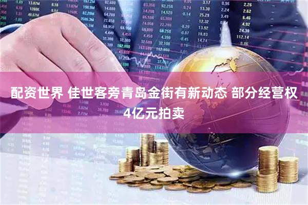 配资世界 佳世客旁青岛金街有新动态 部分经营权4亿元拍卖