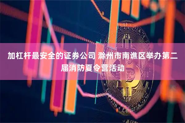 加杠杆最安全的证券公司 滁州市南谯区举办第二届消防夏令营活动