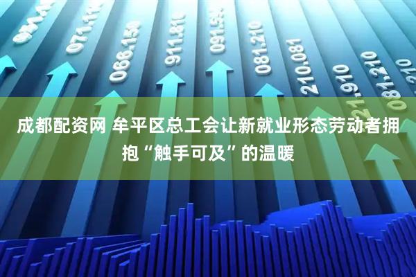 成都配资网 牟平区总工会让新就业形态劳动者拥抱“触手可及”的温暖