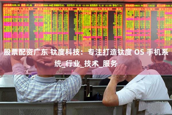 股票配资广东 钛度科技：专注打造钛度 OS 手机系统_行业_技术_服务