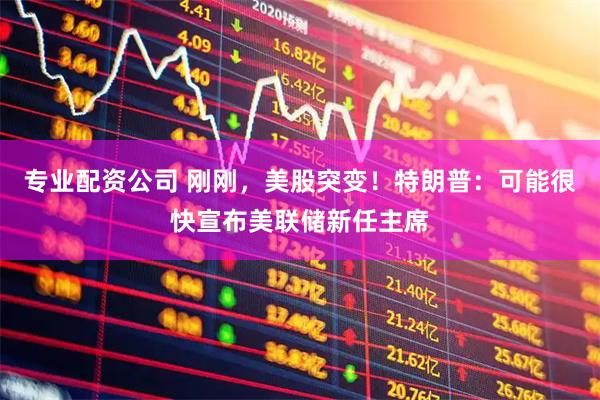专业配资公司 刚刚，美股突变！特朗普：可能很快宣布美联储新任主席