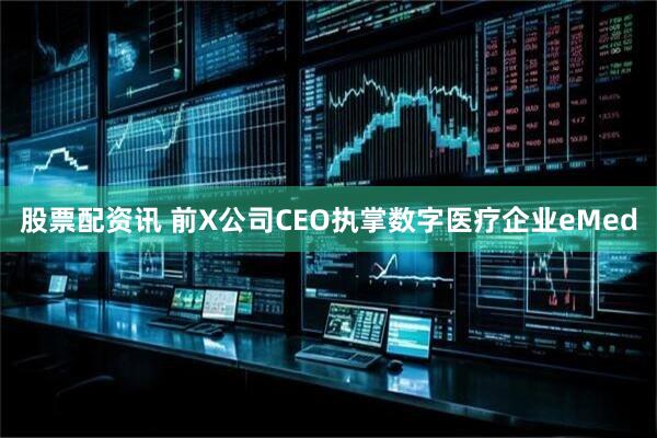股票配资讯 前X公司CEO执掌数字医疗企业eMed