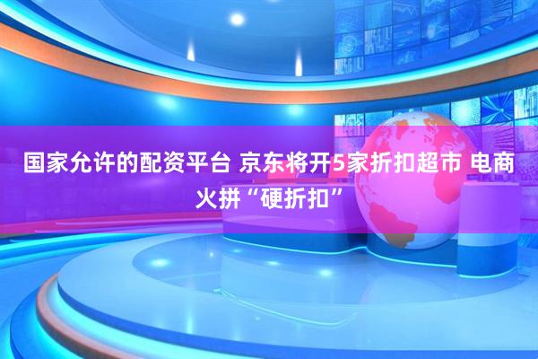 国家允许的配资平台 京东将开5家折扣超市 电商火拼“硬折扣”