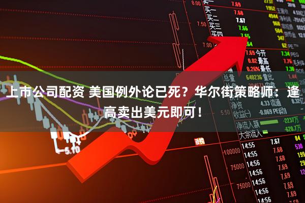 上市公司配资 美国例外论已死？华尔街策略师：逢高卖出美元即可！