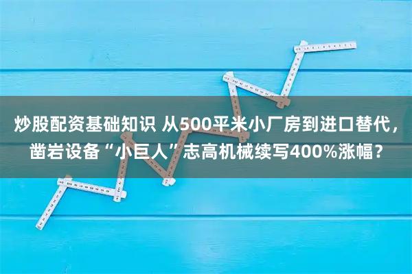 炒股配资基础知识 从500平米小厂房到进口替代，凿岩设备“小巨人”志高机械续写400%涨幅？