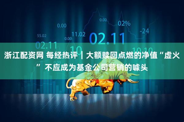 浙江配资网 每经热评︱大额赎回点燃的净值“虚火” 不应成为基金公司营销的噱头