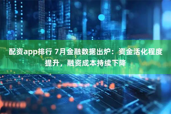 配资app排行 7月金融数据出炉：资金活化程度提升，融资成本持续下降