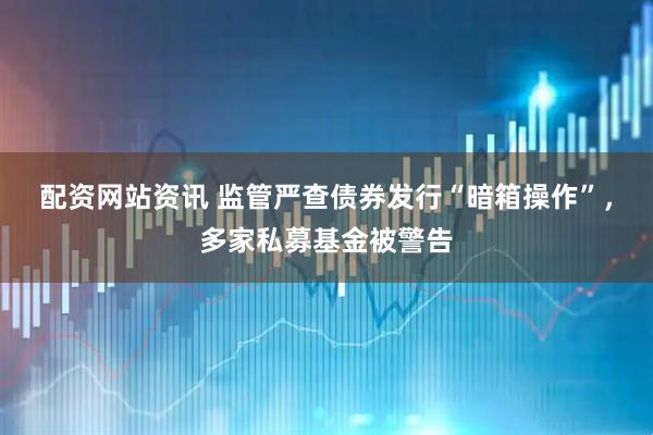 配资网站资讯 监管严查债券发行“暗箱操作”，多家私募基金被警告