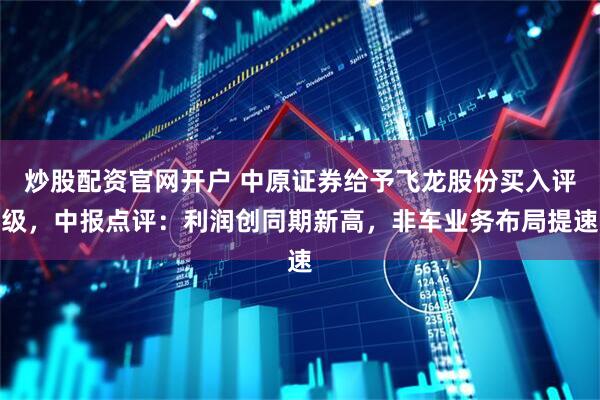 炒股配资官网开户 中原证券给予飞龙股份买入评级，中报点评：利润创同期新高，非车业务布局提速