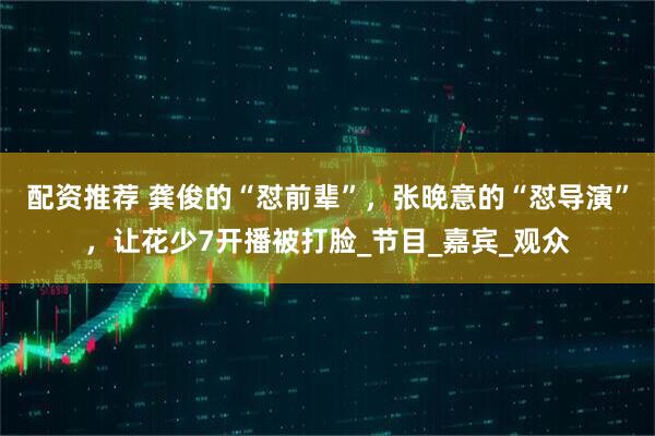 配资推荐 龚俊的“怼前辈”，张晚意的“怼导演”，让花少7开播被打脸_节目_嘉宾_观众