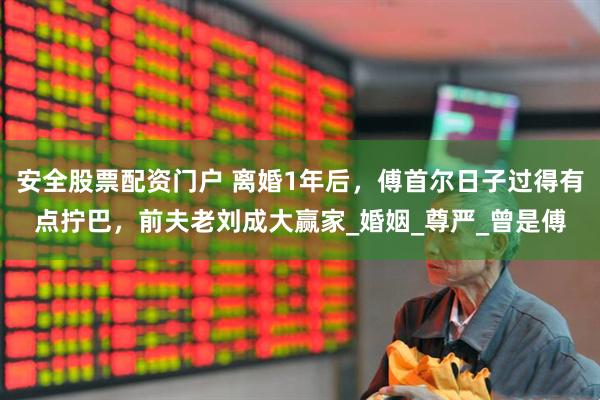 安全股票配资门户 离婚1年后，傅首尔日子过得有点拧巴，前夫老刘成大赢家_婚姻_尊严_曾是傅