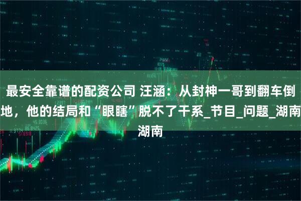 最安全靠谱的配资公司 汪涵：从封神一哥到翻车倒地，他的结局和“眼瞎”脱不了干系_节目_问题_湖南