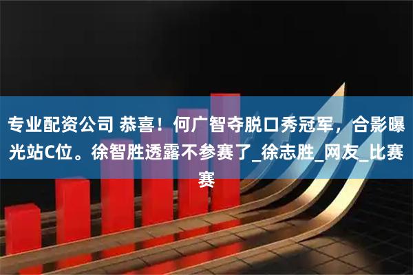 专业配资公司 恭喜！何广智夺脱口秀冠军，合影曝光站C位。徐智胜透露不参赛了_徐志胜_网友_比赛