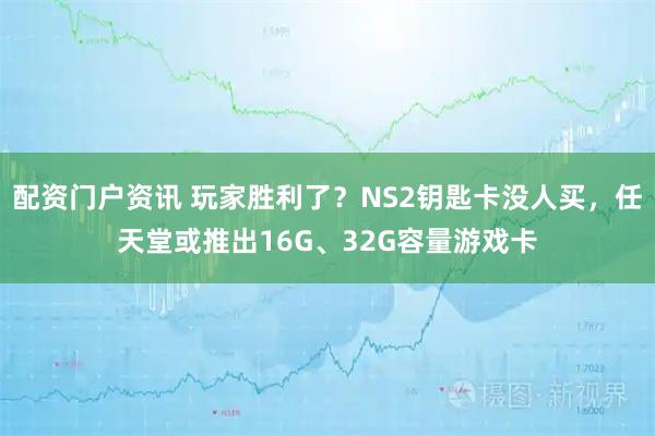 配资门户资讯 玩家胜利了？NS2钥匙卡没人买，任天堂或推出16G、32G容量游戏卡