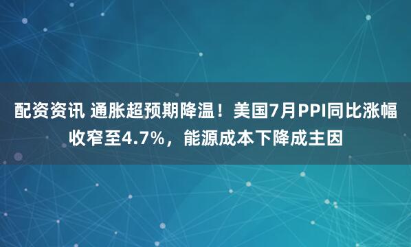 配资资讯 通胀超预期降温！美国7月PPI同比涨幅收窄至4.7%，能源成本下降成主因