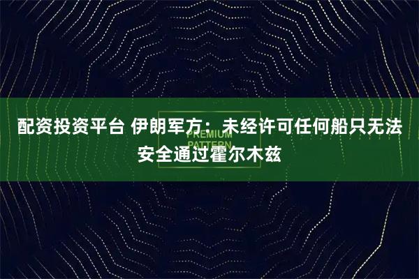 配资投资平台 伊朗军方：未经许可任何船只无法安全通过霍尔木兹
