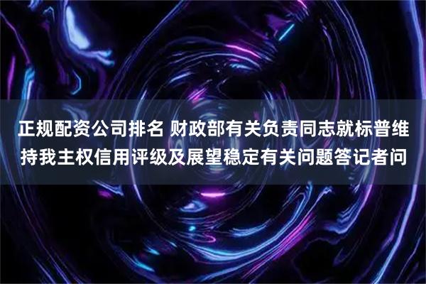 正规配资公司排名 财政部有关负责同志就标普维持我主权信用评级及展望稳定有关问题答记者问