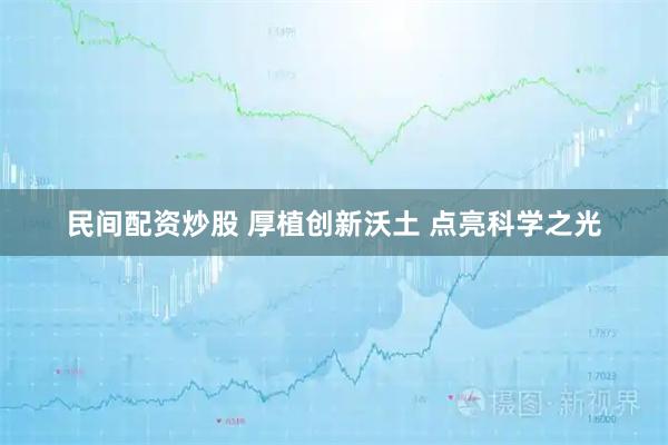 民间配资炒股 厚植创新沃土 点亮科学之光